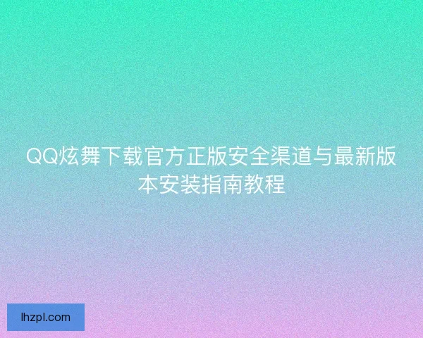 QQ炫舞下载官方正版安全渠道与最新版本安装指南教程
