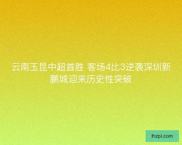 云南玉昆中超首胜 客场4比3逆袭深圳新鹏城迎来历史性突破