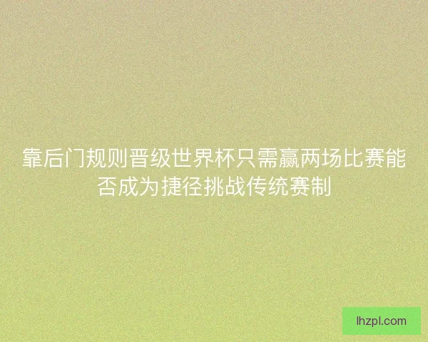 靠后门规则晋级世界杯只需赢两场比赛能否成为捷径挑战传统赛制