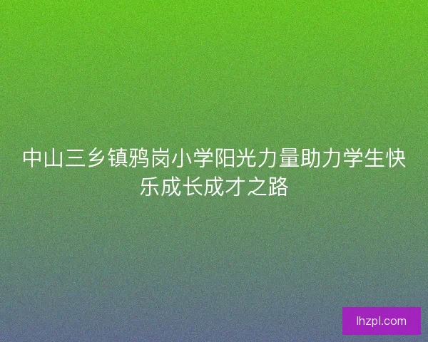 中山三乡镇鸦岗小学阳光力量助力学生快乐成长成才之路