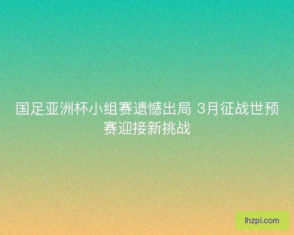 国足亚洲杯小组赛遗憾出局 3月征战世预赛迎接新挑战