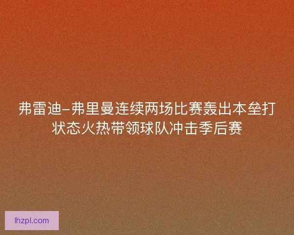 弗雷迪-弗里曼连续两场比赛轰出本垒打状态火热带领球队冲击季后赛