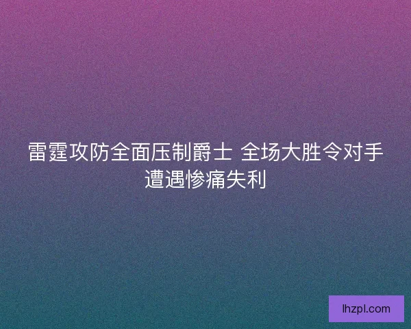 雷霆攻防全面压制爵士 全场大胜令对手遭遇惨痛失利 雷霆攻防全面压制爵士 全场大胜令对手遭遇惨痛失利