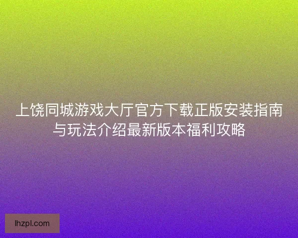 上饶同城游戏大厅官方下载正版安装指南与玩法介绍最新版本福利攻略