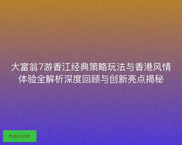 大富翁7游香江经典策略玩法与香港风情体验全解析深度回顾与创新亮点揭秘 大富翁7游香江经典策略玩法与香港风情体验全解析深度回顾与创新亮点揭秘