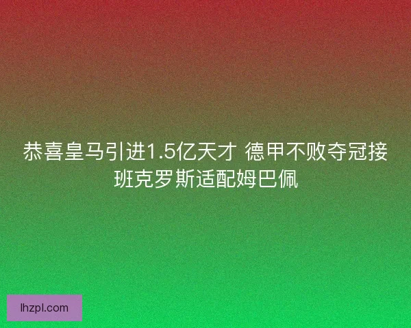 恭喜皇马引进1.5亿天才 德甲不败夺冠接班克罗斯适配姆巴佩