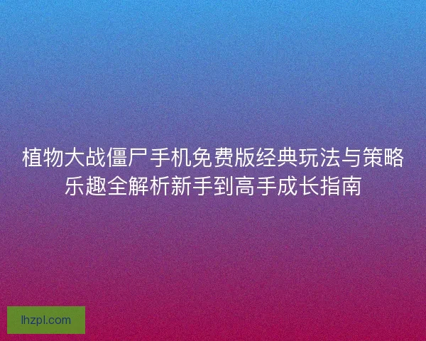 植物大战僵尸手机免费版经典玩法与策略乐趣全解析新手到高手成长指南