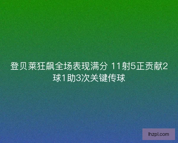 登贝莱狂飙全场表现满分 11射5正贡献2球1助3次关键传球