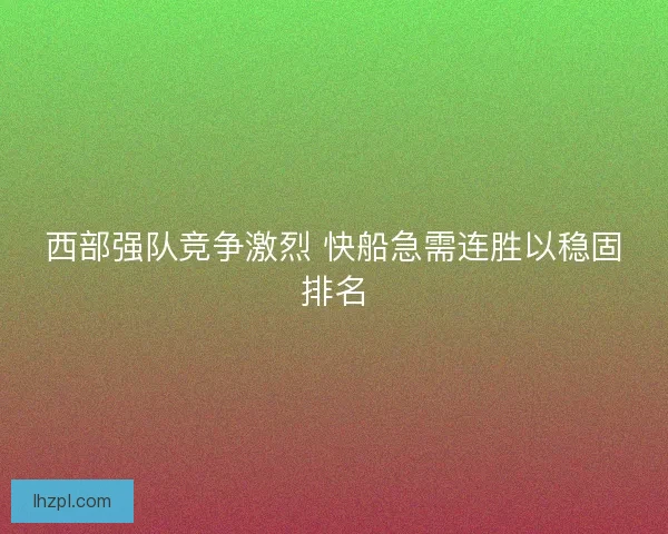 西部强队竞争激烈 快船急需连胜以稳固排名