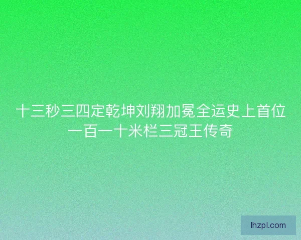 十三秒三四定乾坤刘翔加冕全运史上首位一百一十米栏三冠王传奇