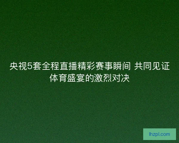 央视5套全程直播精彩赛事瞬间 共同见证体育盛宴的激烈对决 央视5套全程直播精彩赛事瞬间 共同见证体育盛宴的激烈对决