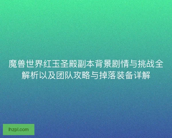 魔兽世界红玉圣殿副本背景剧情与挑战全解析以及团队攻略与掉落装备详解 魔兽世界红玉圣殿副本背景剧情与挑战全解析以及团队攻略与掉落装备详解