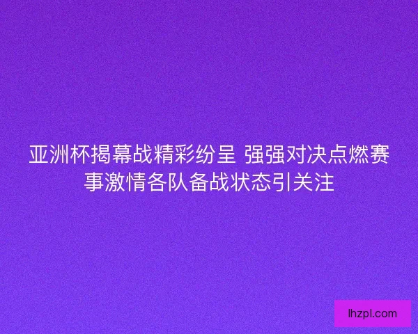 亚洲杯揭幕战精彩纷呈 强强对决点燃赛事激情各队备战状态引关注