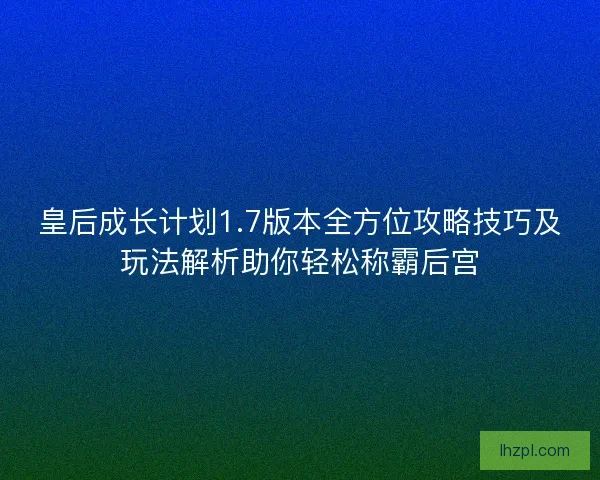 皇后成长计划1.7版本全方位攻略技巧及玩法解析助你轻松称霸后宫