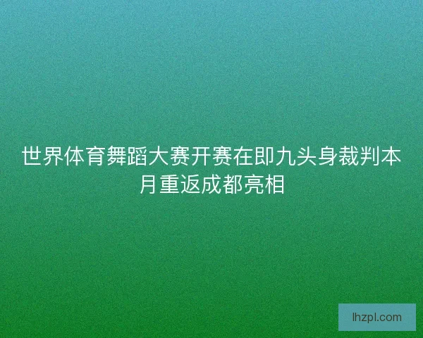 世界体育舞蹈大赛开赛在即九头身裁判本月重返成都亮相