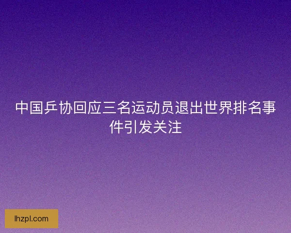 中国乒协回应三名运动员退出世界排名事件引发关注